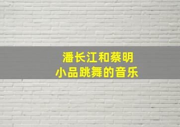 潘长江和蔡明小品跳舞的音乐