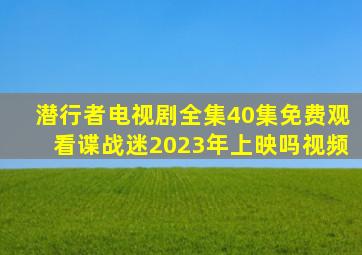 潜行者电视剧全集40集免费观看谍战迷2023年上映吗视频