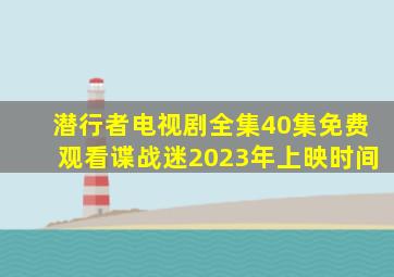 潜行者电视剧全集40集免费观看谍战迷2023年上映时间