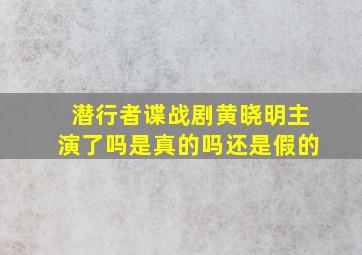 潜行者谍战剧黄晓明主演了吗是真的吗还是假的