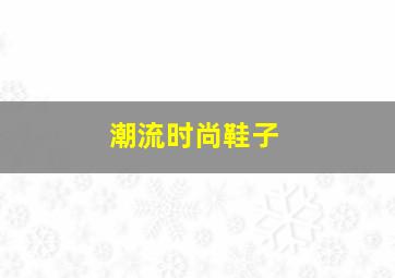 潮流时尚鞋子