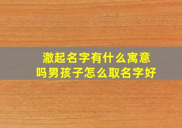 澈起名字有什么寓意吗男孩子怎么取名字好