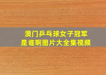 澳门乒乓球女子冠军是谁啊图片大全集视频