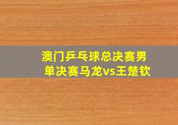 澳门乒乓球总决赛男单决赛马龙vs王楚钦