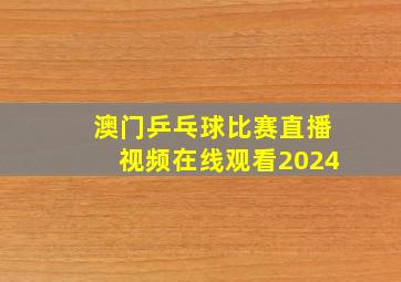 澳门乒乓球比赛直播视频在线观看2024