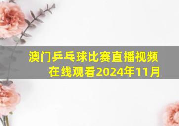 澳门乒乓球比赛直播视频在线观看2024年11月