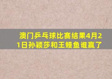 澳门乒乓球比赛结果4月21日孙颖莎和王鳗鱼谁赢了