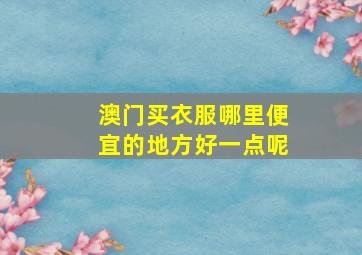 澳门买衣服哪里便宜的地方好一点呢