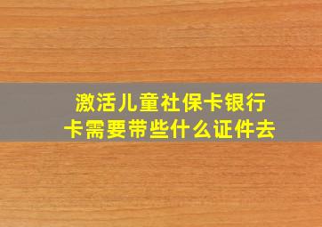 激活儿童社保卡银行卡需要带些什么证件去