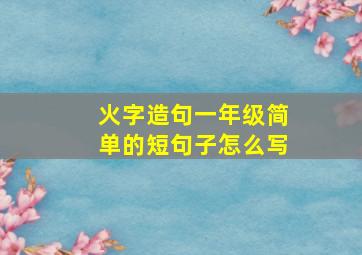 火字造句一年级简单的短句子怎么写