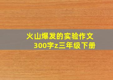 火山爆发的实验作文300字z三年级下册