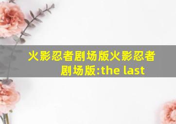 火影忍者剧场版火影忍者剧场版:the last