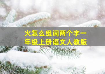 火怎么组词两个字一年级上册语文人教版