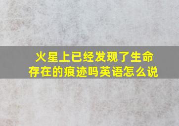 火星上已经发现了生命存在的痕迹吗英语怎么说