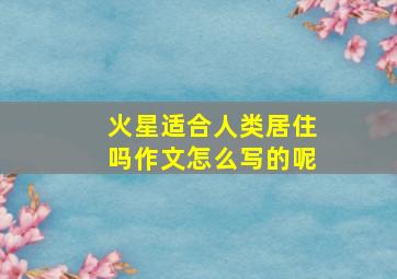 火星适合人类居住吗作文怎么写的呢