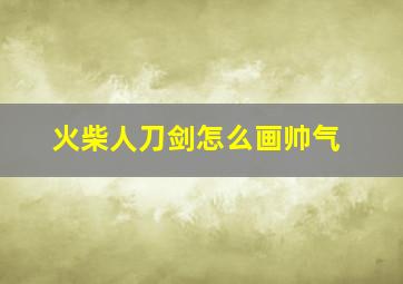 火柴人刀剑怎么画帅气