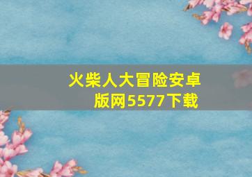 火柴人大冒险安卓版网5577下载