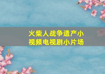 火柴人战争遗产小视频电视剧小片场