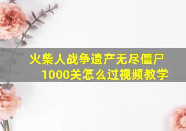 火柴人战争遗产无尽僵尸1000关怎么过视频教学