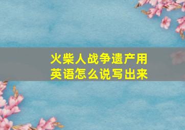 火柴人战争遗产用英语怎么说写出来