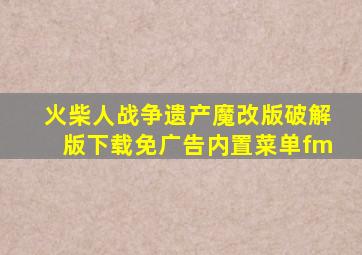 火柴人战争遗产魔改版破解版下载免广告内置菜单fm