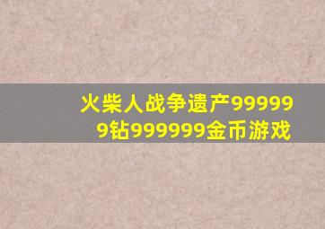 火柴人战争遗产999999钻999999金币游戏