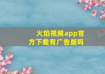 火焰视频app官方下载有广告版吗