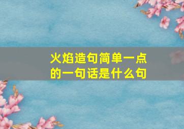 火焰造句简单一点的一句话是什么句