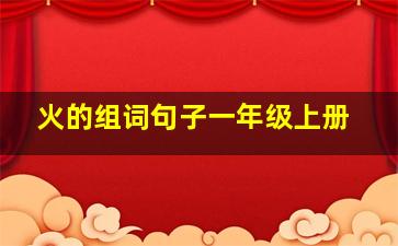 火的组词句子一年级上册