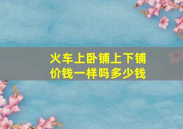 火车上卧铺上下铺价钱一样吗多少钱