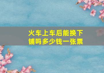 火车上车后能换下铺吗多少钱一张票