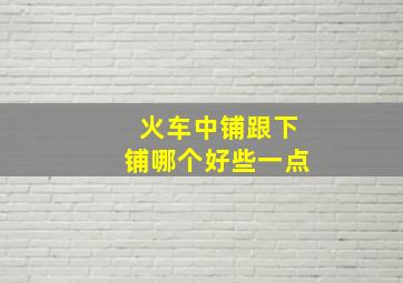 火车中铺跟下铺哪个好些一点