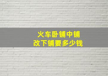 火车卧铺中铺改下铺要多少钱