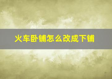 火车卧铺怎么改成下铺