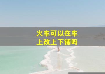 火车可以在车上改上下铺吗