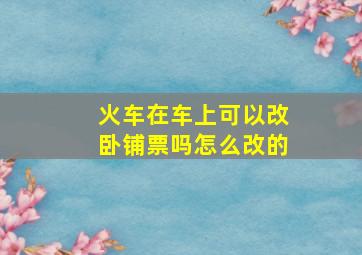 火车在车上可以改卧铺票吗怎么改的