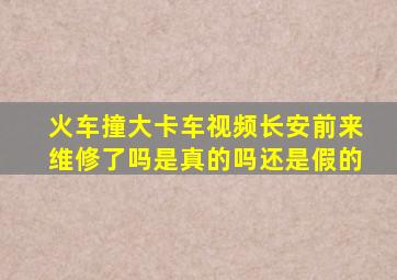 火车撞大卡车视频长安前来维修了吗是真的吗还是假的