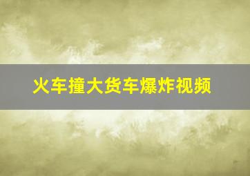 火车撞大货车爆炸视频