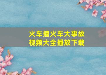 火车撞火车大事故视频大全播放下载