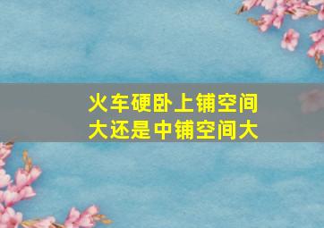 火车硬卧上铺空间大还是中铺空间大