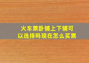 火车票卧铺上下铺可以选择吗现在怎么买票