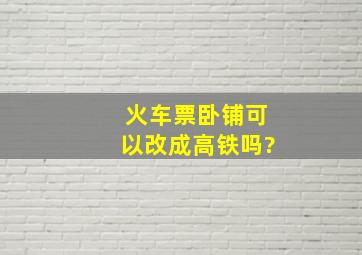 火车票卧铺可以改成高铁吗?