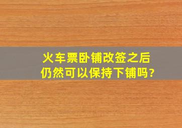 火车票卧铺改签之后仍然可以保持下铺吗?