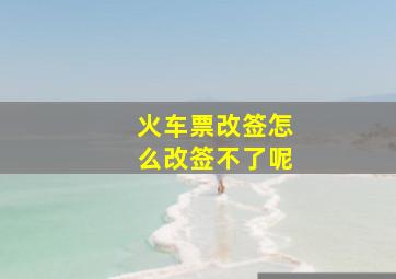 火车票改签怎么改签不了呢