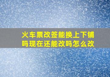 火车票改签能换上下铺吗现在还能改吗怎么改