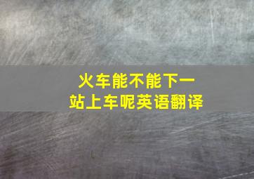 火车能不能下一站上车呢英语翻译