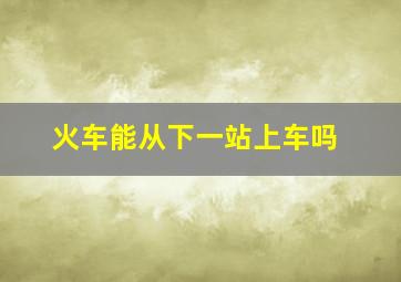 火车能从下一站上车吗