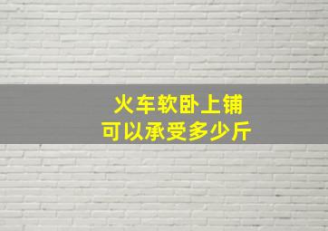 火车软卧上铺可以承受多少斤