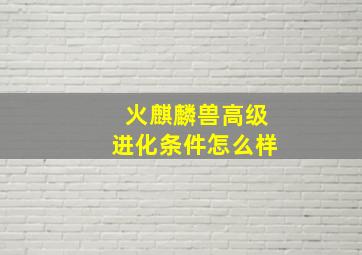 火麒麟兽高级进化条件怎么样