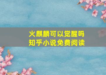 火麒麟可以觉醒吗知乎小说免费阅读